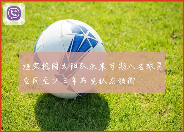 框架稳固太阳队未来可期八名球员合同至少三年布克狄龙领衔