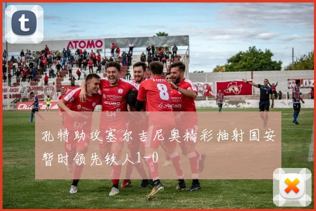 孔特助攻塞尔吉尼奥精彩抽射国安暂时领先铁人1-0