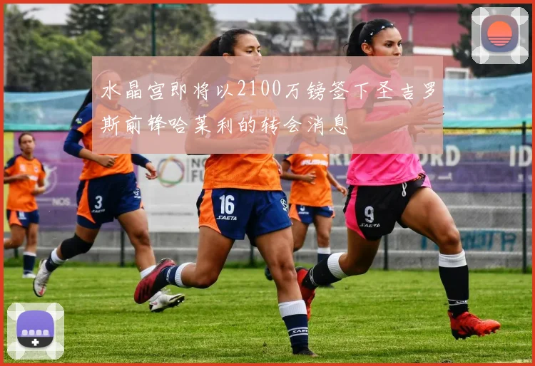水晶宫即将以2100万镑签下圣吉罗斯前锋哈莱利的转会消息
