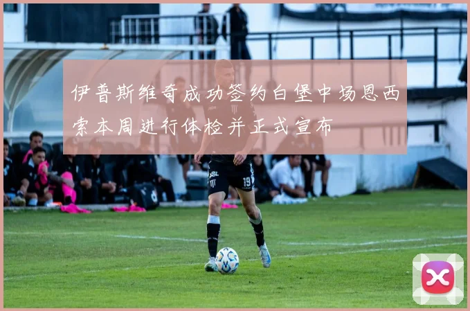 伊普斯维奇成功签约白堡中场恩西索本周进行体检并正式宣布