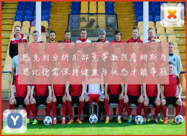 巴克利分析东部竞争激烈詹姆斯与恩比德需保持健康与状态才能争冠