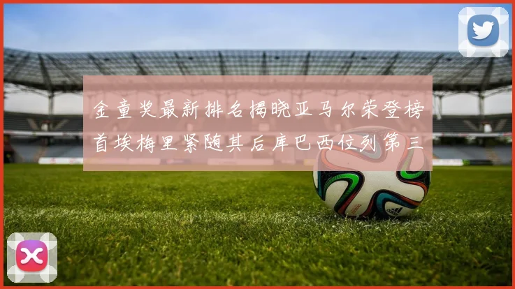 金童奖最新排名揭晓亚马尔荣登榜首埃梅里紧随其后库巴西位列第三